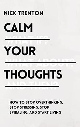 Calm Your Thoughts: Stop Overthinking, Stop Stressing, Stop Spiraling, and Start Living