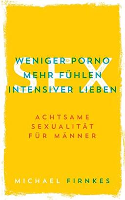 Sex: Weniger Porno, mehr fühlen, intensiver lieben: Achtsame Sexualität für Männer