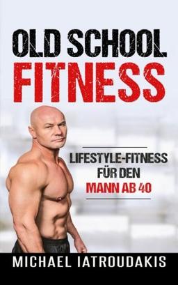 Old School-Fitness: Lifestyle-Fitness für den Mann ab 40 (mehr Energie, Gesundheit und Erfolg, einfach besser aussehen.)