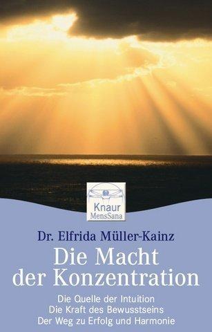 Die Macht der Konzentration: Die Kraft des Bewusstseins - Die Quelle der Intuition - Der Weg zu Erfolg und Harmonie