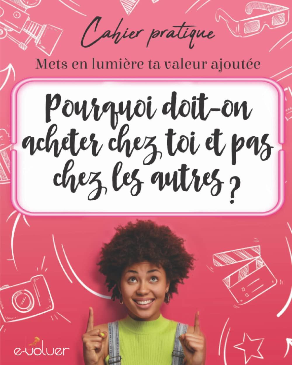 Pourquoi doit-on acheter chez toi et pas chez les autres ?: Cahier pratique : Mets en lumière ta valeur ajoutée (Secrets d'entrepreneuses)