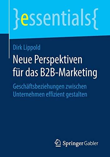 Neue Perspektiven für das B2B-Marketing: Geschäftsbeziehungen zwischen Unternehmen effizient gestalten (essentials)