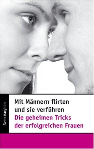 Mit Männern flirten und sie verführen - Die geheimen Tricks der erfolgreichen Frauen