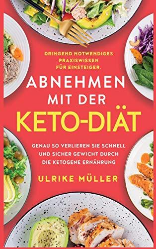 Abnehmen mit der Keto-Diät: Dringend notwendiges Praxiswissen für Einsteiger. Genau so verlieren Sie schnell und sicher Gewicht durch die ketogene Ernährung