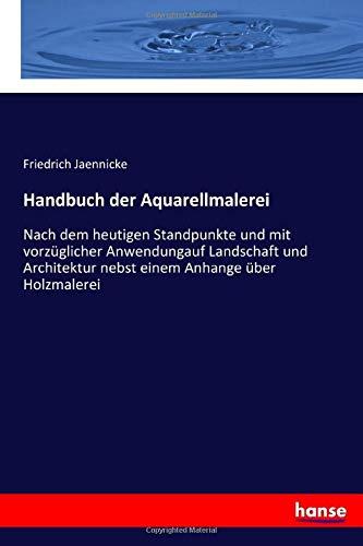 Handbuch der Aquarellmalerei: Nach dem heutigen Standpunkte und mit vorzüglicher Anwendungauf Landschaft und Architektur nebst einem Anhange über Holzmalerei