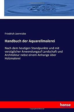 Handbuch der Aquarellmalerei: Nach dem heutigen Standpunkte und mit vorzüglicher Anwendungauf Landschaft und Architektur nebst einem Anhange über Holzmalerei