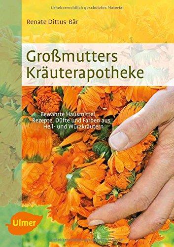 Großmutters Kräuterapotheke: Bewährte Hausmittel, Rezepte, Düfte und Farben aus Heil- und Würzkräutern