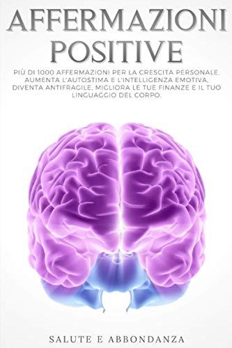 Affermazioni Positive: Più di 1000 affermazioni per la crescita personale. Aumenta l'autostima e l'intelligenza emotiva, diventa antifragile, migliora le tue finanze e il tuo linguaggio del corpo.