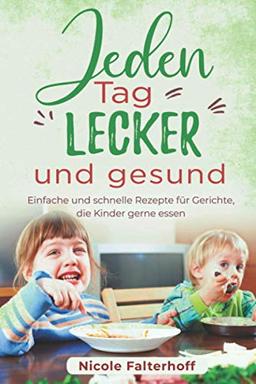 Jeden Tag lecker und gesund: Einfache und schnelle Rezepte für Gerichte, die Kinder gerne essen