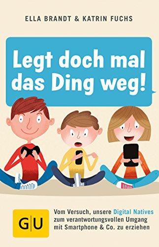 Legt doch mal das Ding weg!: Vom Versuch unsere Digital Natives zu einem verantwortungsvollen Umgang mit Smartphone & Co. zu erziehen (GU Einzeltitel Partnerschaft & Familie)