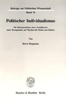 Politischer Individualismus.: Die Rekonstruktion einer Sozialtheorie unter Bezugnahme auf Machiavelli, Bodin und Hobbes.