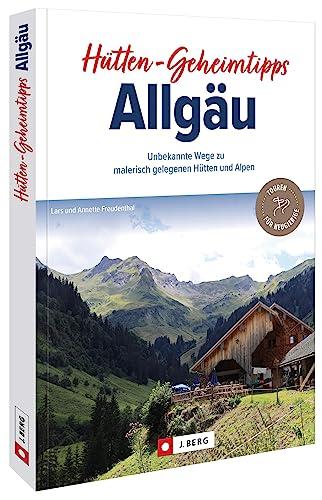 Wanderführer Bayern – Hütten-Geheimtipps Allgäu: 25 Unbekannte Wege zu malerisch gelegenen Hütten und Alpen. Wegbeschreibungen, Detailkarten und GPS-Tracks zum Download