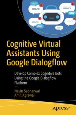 Cognitive Virtual Assistants Using Google Dialogflow: Develop Complex Cognitive Bots Using the Google Dialogflow Platform