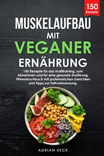 Muskelaufbau mit veganer Ernährung: 150 Rezepte für das Krafttraining, zum Abnehmen und für eine gesunde Ernährung. Fitnesskochbuch mit proteinreichen Gerichten und Tipps zur Fettverbrennung.