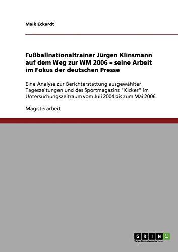 Fußballnationaltrainer Jürgen Klinsmann auf dem Weg zur WM 2006. Seine Arbeit im Fokus der deutschen Presse: Eine Analyse zur Berichterstattung ... vom Juli 2004 bis zum Mai 2006