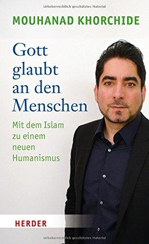 Gott glaubt an den Menschen: Mit dem Islam zu einem neuen Humanismus