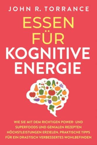 Essen für kognitive Energie: Wie Sie mit dem richtigen Power- und Superfoods und genialen Rezepten Höchstleistungen erzielen. Praktische Tipps für ein drastisch verbessertes Wohlbefinden