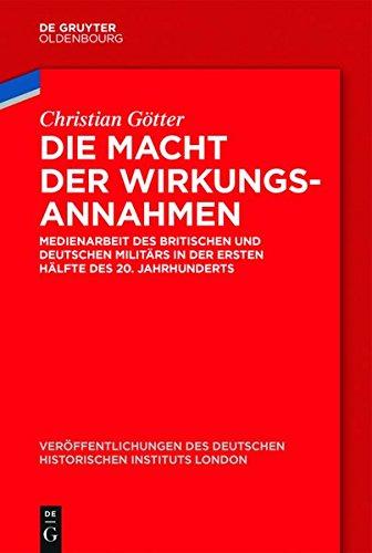 Die Macht der Wirkungsannahmen: Medienarbeit des britischen und deutschen Militärs in der ersten Hälfte des 20. Jahrhunderts (Veröffentlichungen des ... German Historical Institute London, Band 77)