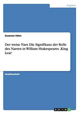 Der weise Narr. Die Signifikanz der Rolle des Narren in William Shakespeares ¿King Lear¿