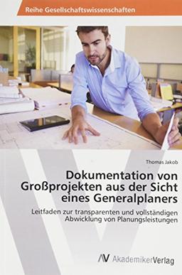 Dokumentation von Großprojekten aus der Sicht eines Generalplaners: Leitfaden zur transparenten und vollständigen Abwicklung von Planungsleistungen