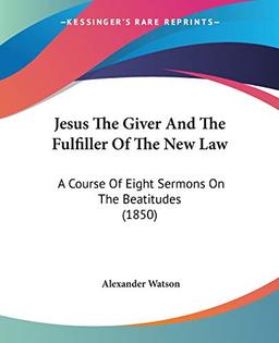 Jesus The Giver And The Fulfiller Of The New Law: A Course Of Eight Sermons On The Beatitudes (1850)