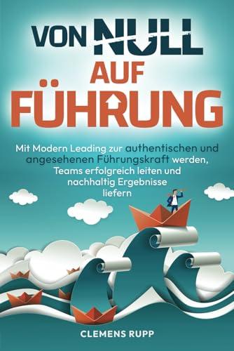 Von Null auf Führung: Mit Modern Leading zur authentischen und angesehenen Führungskraft werden, Teams erfolgreich leiten und nachhaltig Ergebnisse liefern