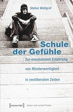 Schule der Gefühle: Zur emotionalen Erfahrung von Minderwertigkeit in neoliberalen Zeiten (Kultur und soziale Praxis)