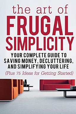 The Art of Frugal Simplicity: Your Complete Guide to Saving Money, Decluttering and Simplifying Your Life (Plus 75 Ideas for Getting Started) (Frugal ... Tips, Frugality, Frugal Luxuries, Band 1)