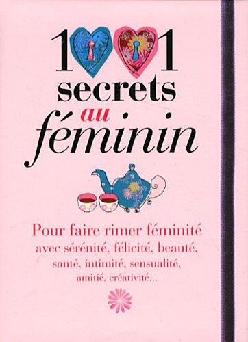 1001 secrets au féminin : pour faire rimer féminité avec sérénité, félicité, beauté, santé, intimité, sensualité, amitié, créativité...