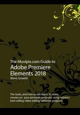 The Muvipix.com Guide to Adobe Premiere Elements 2018: The tools, and how to use them, to make movies on your personal computer