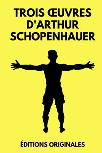 Trois œuvres d'Arthur Schopenhauer: L'Art d'Avoir Toujours Raison | Aphorismes sur la Sagesse dans la Vie | Le Fondement de la Morale | Édition Originale Annotée 490 pages