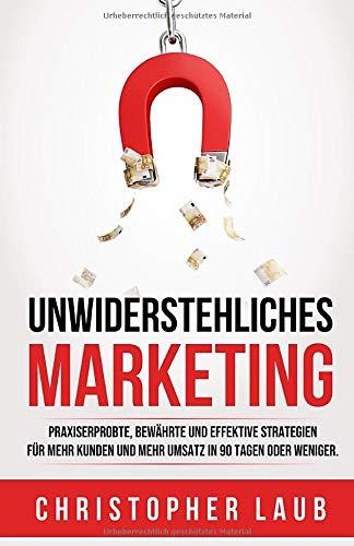 Unwiderstehliches Marketing: Praxiserprobte, bewährte und effektive Strategien und Methoden für mehr Kunden und mehr Umsatz in 90 Tagen oder weniger