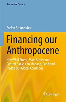 Financing our Anthropocene: How Wall Street, Main Street and Central Banks Can Manage, Fund and Hedge Our Global Commons (Sustainable Finance)