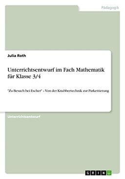 Unterrichtsentwurf im Fach Mathematik für Klasse 3/4: "Zu Besuch bei Escher" ¿ Von der Knabbertechnik zur Parkettierung