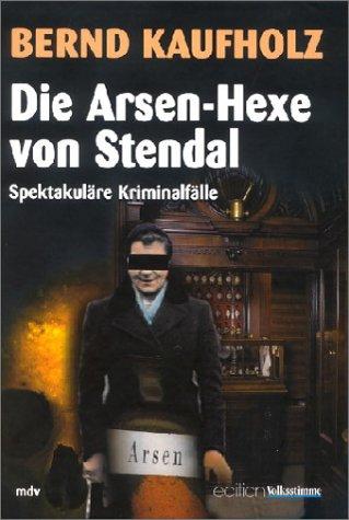 Die Arsen-Hexe von Stendal: Spektakuläre Kriminalfälle