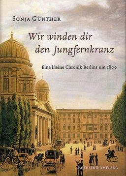 Wir winden dir den Jungfernkranz: Eine kleine Chronik Berlins um 1800