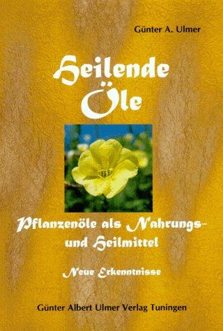 Heilende Öle: Pflanzenöle als Nahrungs- und Heilmittel. Hilfe zur Selbsthilfe. Neue Erkenntnisse über Borretschöl, Distelöl, Hanföl, Leinöl, ... Weizenkeimöl und einer Anzahl ätherischer Öle