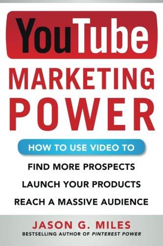 YouTube Marketing Power: How to Use Video to Find More Prospects, Launch Your Products, and Reach a Massive Audience