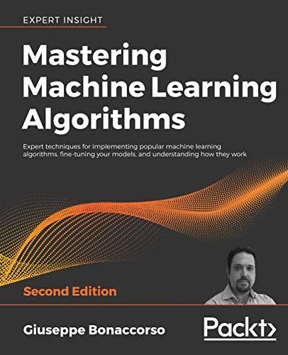 Mastering Machine Learning Algorithms: Expert techniques for implementing popular machine learning algorithms, fine-tuning your models, and understanding how they work, 2nd Edition