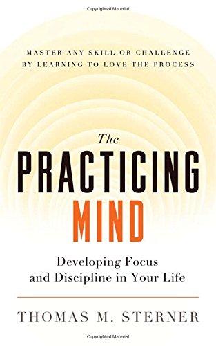 The Practicing Mind: Developing Focus and Discipline in Your Life  Master Any Skill or Challenge by Learning to Love the Process