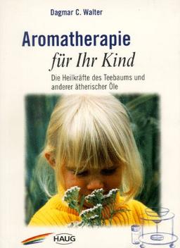 Aromatherapie für Ihr Kind. Die Heilkräfte des Teebaums und andere Ätherischen Öle