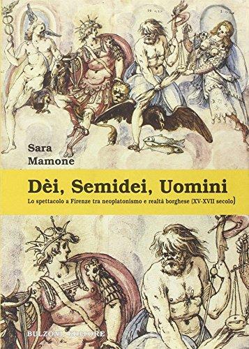 Dèi, semidei, uomini. Lo spettacolo a Firenze tra neoplatonismo e realtà borghese (XV-XVII secolo) (La fenice dei teatri)