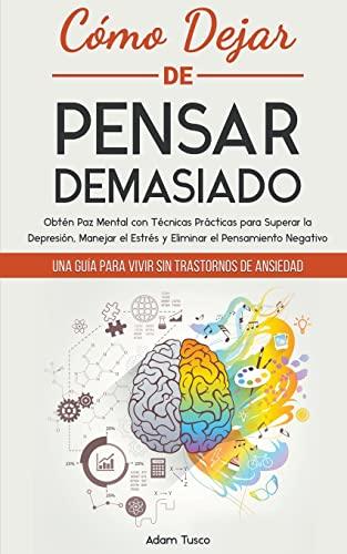 Cómo Dejar de Pensar Demasiado: Una Guía para Vivir sin Trastornos de Ansiedad. Obtén Paz Mental con Técnicas Prácticas para Superar la Depresión, Manejar el Estrés y Eliminar el Pensamiento Negativo