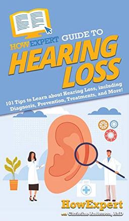 HowExpert Guide to Hearing Loss: 101 Tips to Learn about Hearing Loss, including Diagnosis, Prevention, Treatments, and More!