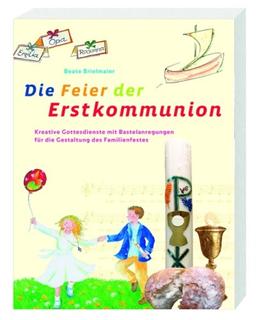 Die Feier der Erstkommunion: Kreative Gottesdienste und Bastelanregungen für die Gestaltung des Familienfestes