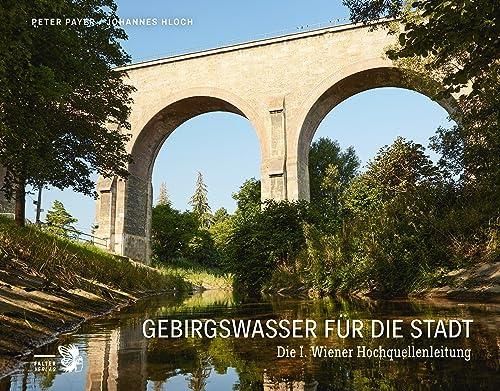 Gebirgswasser für die Stadt: Die I. Wiener Hochquellenleitung