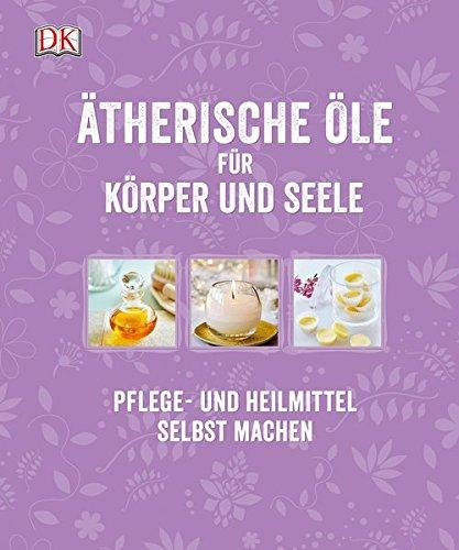 Ätherische Öle für Körper und Seele: Pflege- und Heilmittel selbst machen