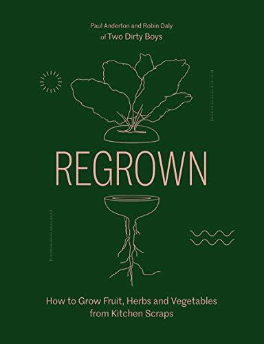 Regrown: How to Grow a Garden on Your Windowsill: How to Grow Fruit, Herbs and Vegetables from Kitchen Scraps