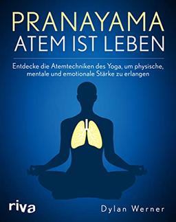 Pranayama – Atem ist Leben: Entdecke die Atemtechniken des Yoga, um physische, mentale und emotionale Stärke zu erlangen