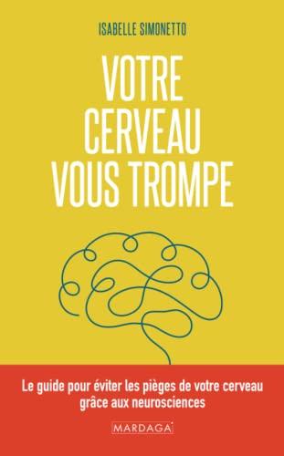 Votre cerveau vous trompe : le guide pour éviter les pièges de votre cerveau grâce aux neurosciences